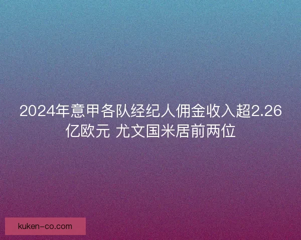 2024年意甲各队经纪人佣金收入超2.26亿欧元 尤文国米居前两位
