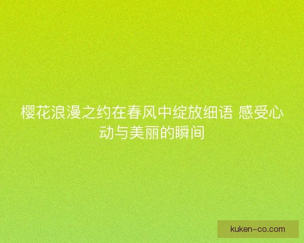 樱花浪漫之约在春风中绽放细语 感受心动与美丽的瞬间