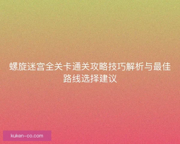 螺旋迷宫全关卡通关攻略技巧解析与最佳路线选择建议