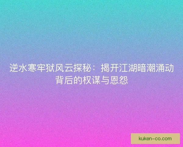 逆水寒牢狱风云探秘：揭开江湖暗潮涌动背后的权谋与恩怨