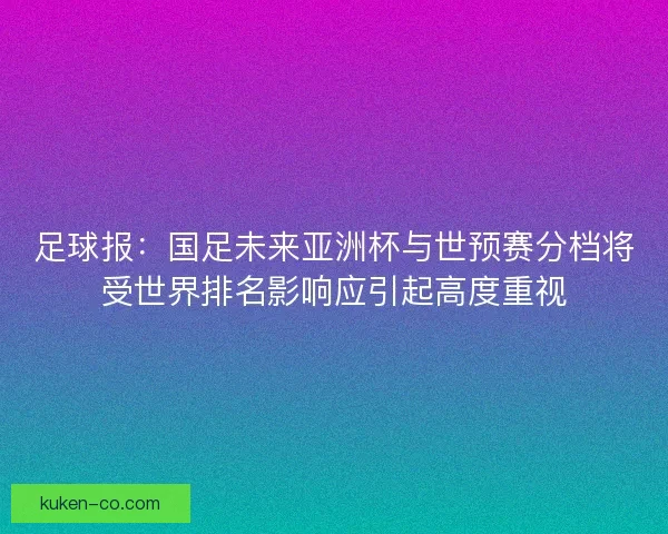 足球报：国足未来亚洲杯与世预赛分档将受世界排名影响应引起高度重视