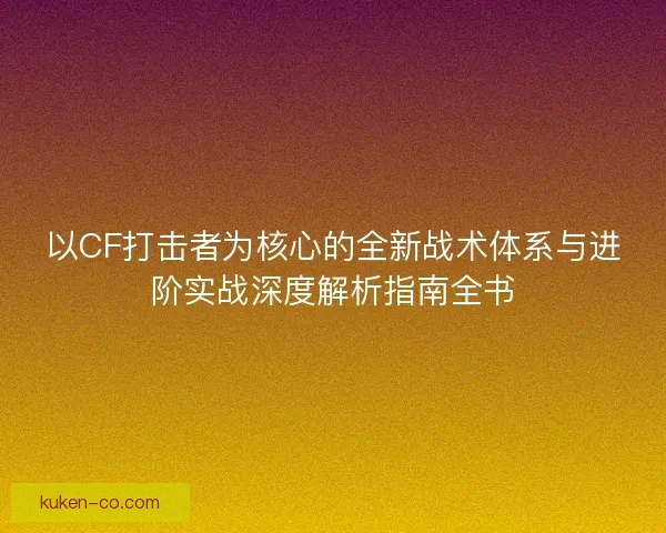 以CF打击者为核心的全新战术体系与进阶实战深度解析指南全书