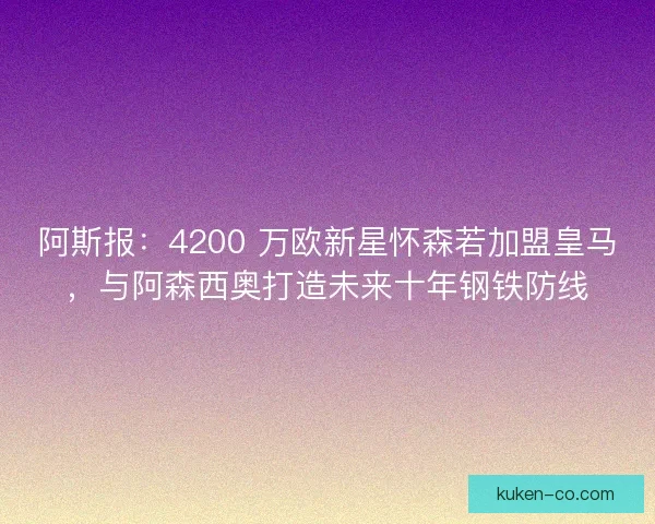 阿斯报：4200 万欧新星怀森若加盟皇马，与阿森西奥打造未来十年钢铁防线