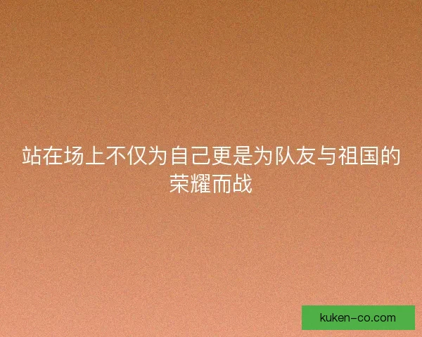 站在场上不仅为自己更是为队友与祖国的荣耀而战