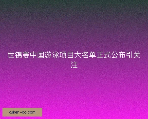世锦赛中国游泳项目大名单正式公布引关注