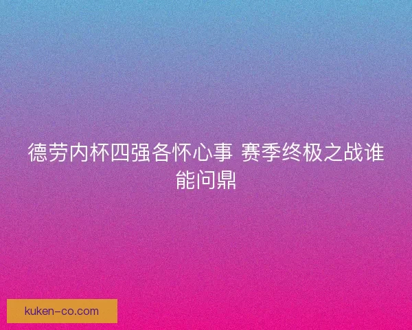 德劳内杯四强各怀心事 赛季终极之战谁能问鼎