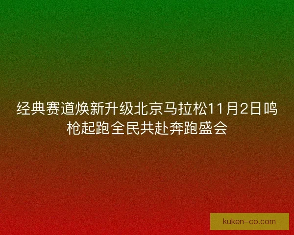 经典赛道焕新升级北京马拉松11月2日鸣枪起跑全民共赴奔跑盛会
